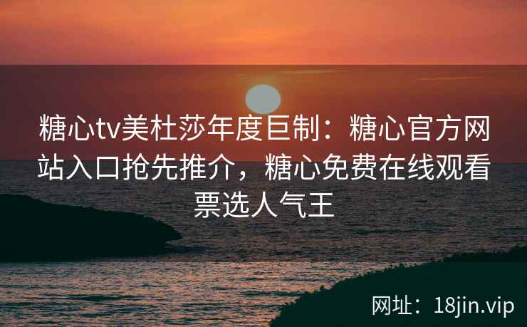 糖心tv美杜莎年度巨制：糖心官方网站入口抢先推介，糖心免费在线观看票选人气王
