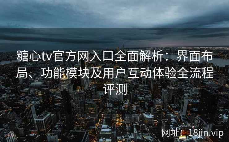 糖心tv官方网入口全面解析：界面布局、功能模块及用户互动体验全流程评测