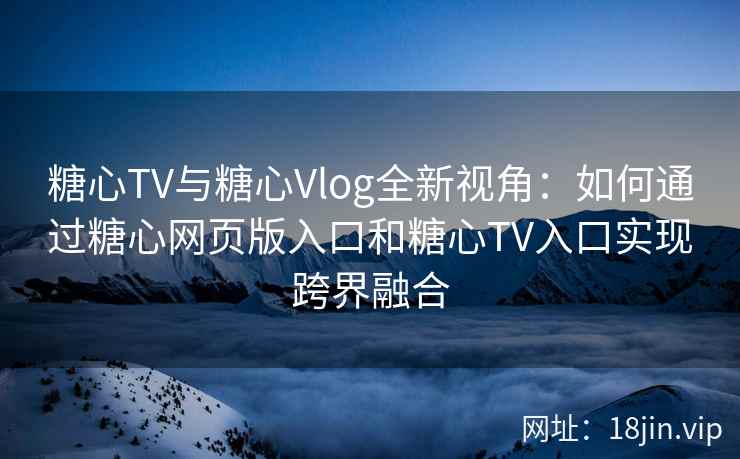 糖心TV与糖心Vlog全新视角：如何通过糖心网页版入口和糖心TV入口实现跨界融合