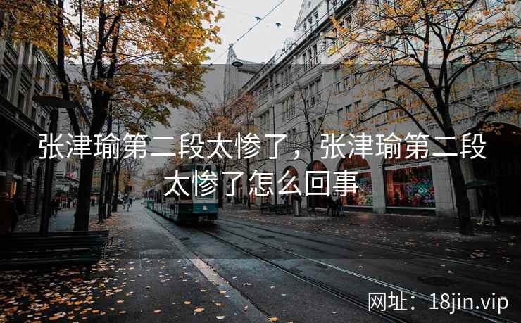 张津瑜第二段太惨了，张津瑜第二段太惨了怎么回事