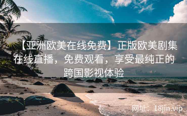【亚洲欧美在线免费】正版欧美剧集在线直播，免费观看，享受最纯正的跨国影视体验