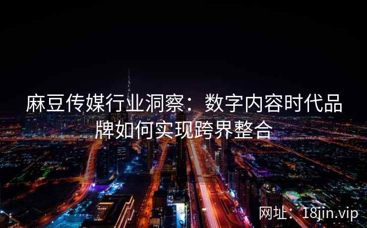 麻豆传媒行业洞察：数字内容时代品牌如何实现跨界整合