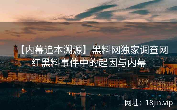 【内幕追本溯源】黑料网独家调查网红黑料事件中的起因与内幕