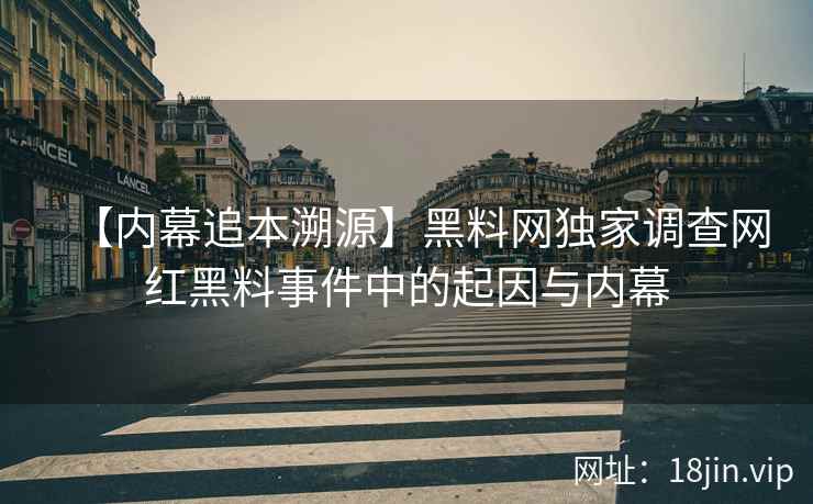 【内幕追本溯源】黑料网独家调查网红黑料事件中的起因与内幕