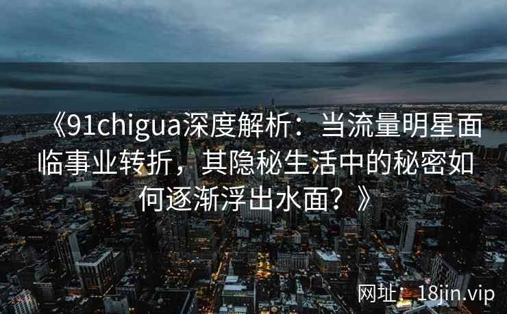 《91chigua深度解析：当流量明星面临事业转折，其隐秘生活中的秘密如何逐渐浮出水面？》