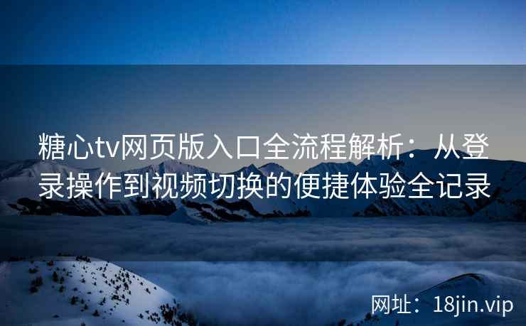 糖心tv网页版入口全流程解析：从登录操作到视频切换的便捷体验全记录