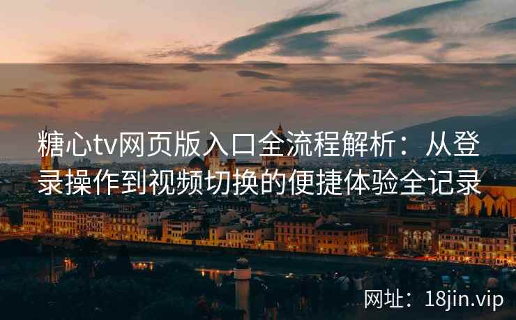 糖心tv网页版入口全流程解析：从登录操作到视频切换的便捷体验全记录