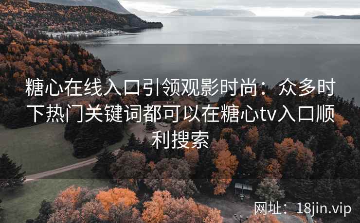 糖心在线入口引领观影时尚：众多时下热门关键词都可以在糖心tv入口顺利搜索