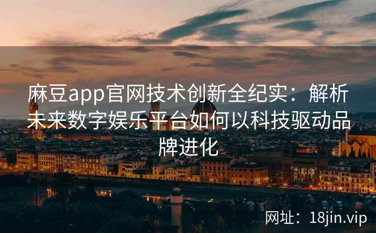 麻豆app官网技术创新全纪实：解析未来数字娱乐平台如何以科技驱动品牌进化
