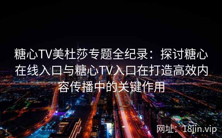 糖心TV美杜莎专题全纪录：探讨糖心在线入口与糖心TV入口在打造高效内容传播中的关键作用