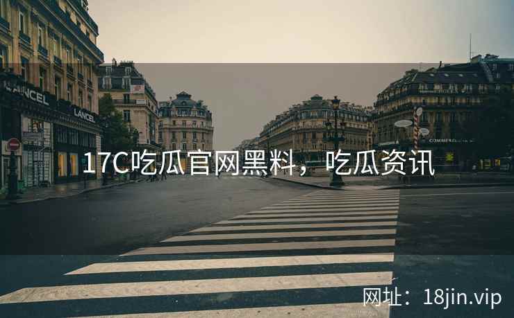 17C吃瓜官网黑料，吃瓜资讯