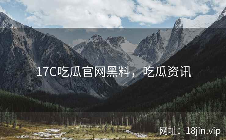 17C吃瓜官网黑料，吃瓜资讯