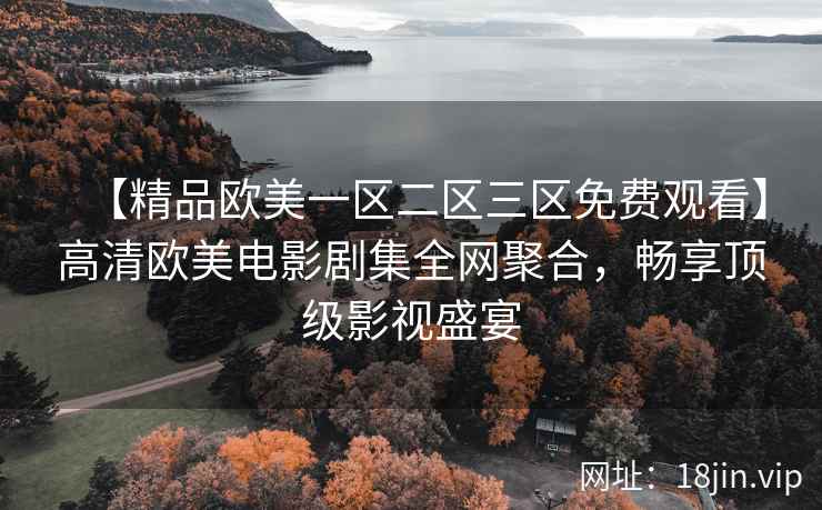 【精品欧美一区二区三区免费观看】高清欧美电影剧集全网聚合，畅享顶级影视盛宴