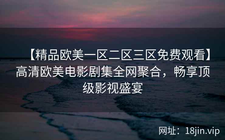 【精品欧美一区二区三区免费观看】高清欧美电影剧集全网聚合，畅享顶级影视盛宴