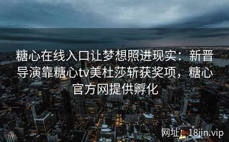 糖心在线入口让梦想照进现实：新晋导演靠糖心tv美杜莎斩获奖项，糖心官方网提供孵化