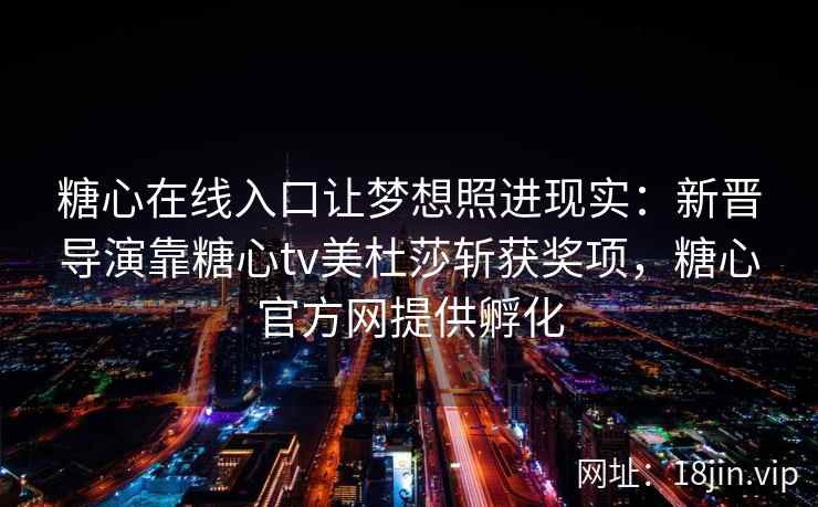 糖心在线入口让梦想照进现实：新晋导演靠糖心tv美杜莎斩获奖项，糖心官方网提供孵化