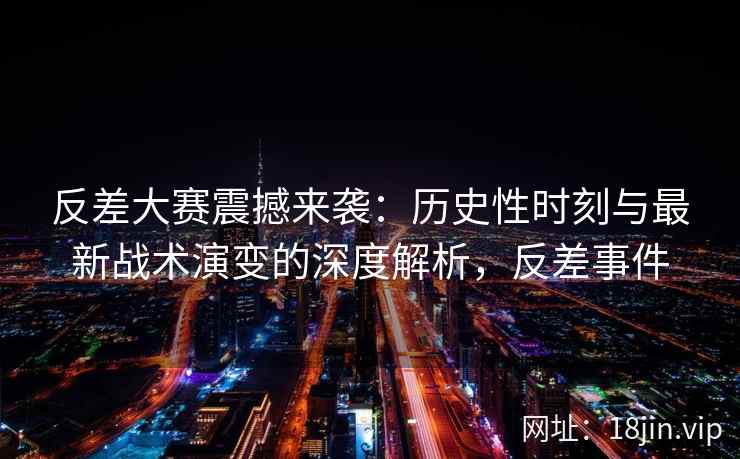 反差大赛震撼来袭：历史性时刻与最新战术演变的深度解析，反差事件